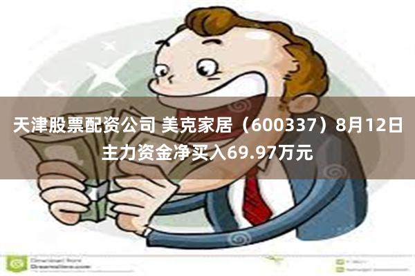 天津股票配资公司 美克家居（600337）8月12日主力资金净买入69.97万元