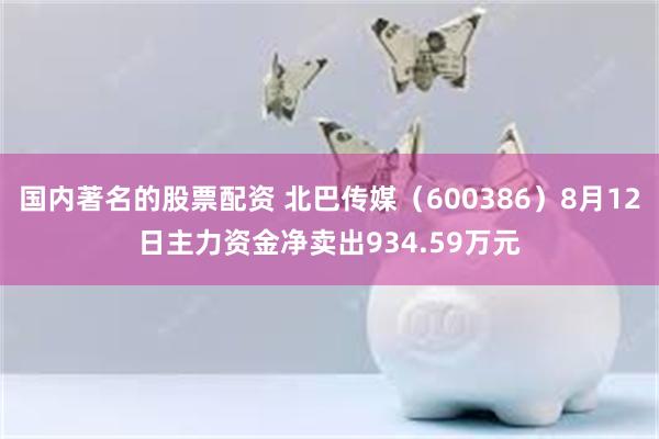 国内著名的股票配资 北巴传媒（600386）8月12日主力资金净卖出934.59万元