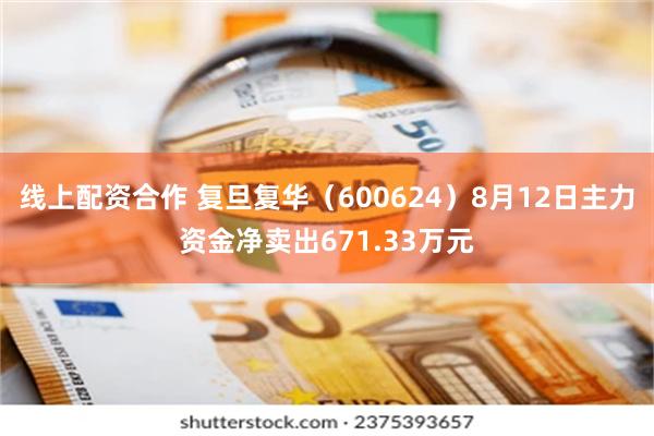 线上配资合作 复旦复华（600624）8月12日主力资金净卖出671.33万元