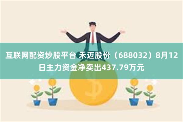 互联网配资炒股平台 禾迈股份（688032）8月12日主力资金净卖出437.79万元