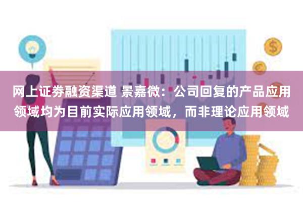 网上证劵融资渠道 景嘉微：公司回复的产品应用领域均为目前实际应用领域，而非理论应用领域