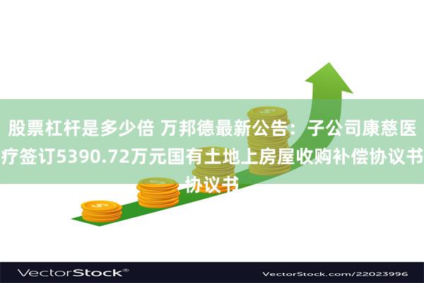 股票杠杆是多少倍 万邦德最新公告：子公司康慈医疗签订5390.72万元国有土地上房屋收购补偿协议书