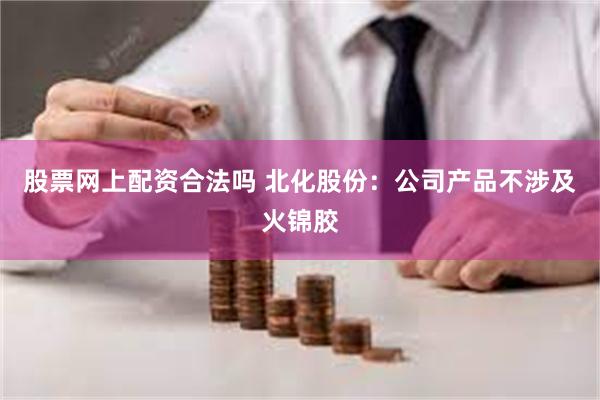 股票网上配资合法吗 北化股份：公司产品不涉及火锦胶