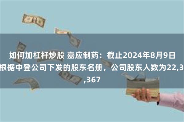 如何加杠杆炒股 嘉应制药：截止2024年8月9日，根据中登公司下发的股东名册，公司股东人数为22,367