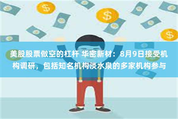 美股股票做空的杠杆 华密新材：8月9日接受机构调研，包括知名机构淡水泉的多家机构参与