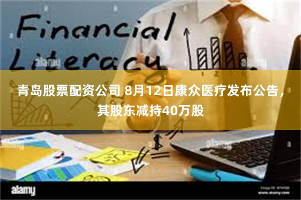 青岛股票配资公司 8月12日康众医疗发布公告，其股东减持40万股