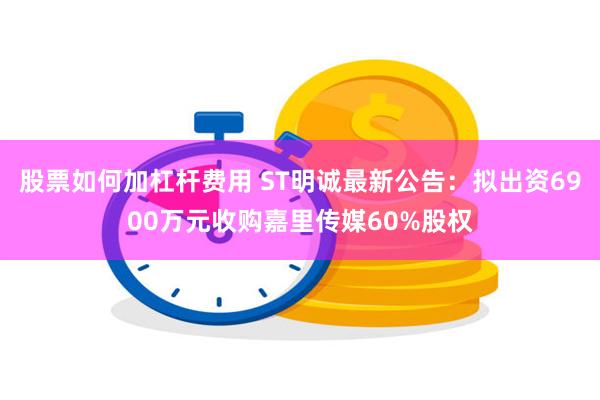 股票如何加杠杆费用 ST明诚最新公告：拟出资6900万元收购嘉里传媒60%股权