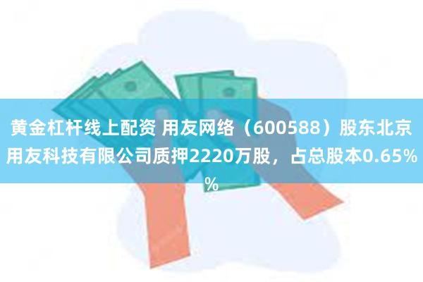 黄金杠杆线上配资 用友网络（600588）股东北京用友科技有限公司质押2220万股，占总股本0.65%