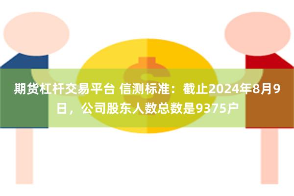 期货杠杆交易平台 信测标准：截止2024年8月9日，公司股东人数总数是9375户