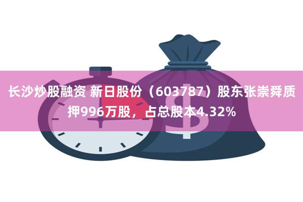 长沙炒股融资 新日股份（603787）股东张崇舜质押996万股，占总股本4.32%