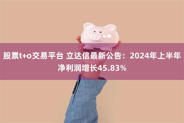 股票t+o交易平台 立达信最新公告：2024年上半年净利润增长45.83%