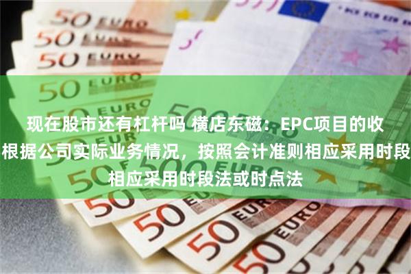 现在股市还有杠杆吗 横店东磁：EPC项目的收入确认主要根据公司实际业务情况，按照会计准则相应采用时段法或时点法