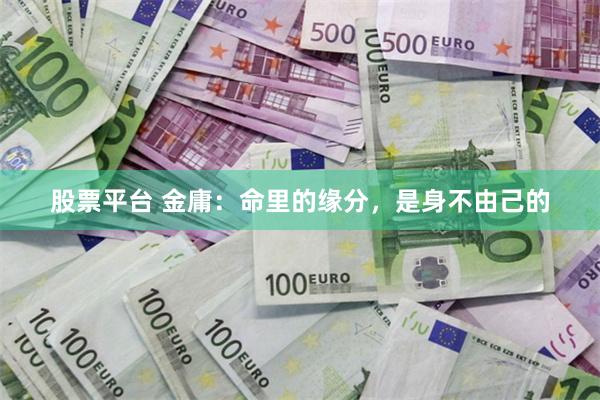 股票平台 金庸：命里的缘分，是身不由己的