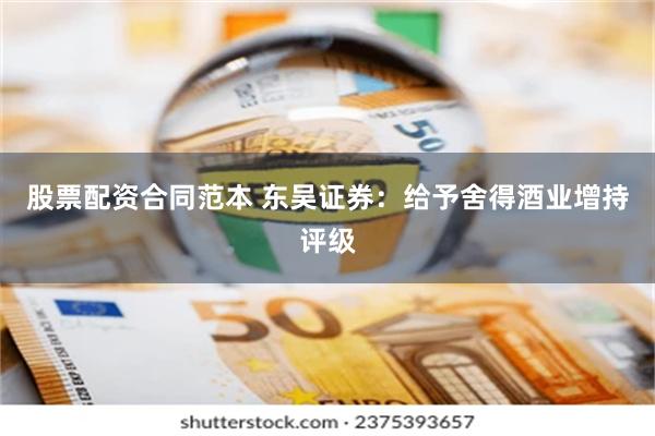 股票配资合同范本 东吴证券：给予舍得酒业增持评级