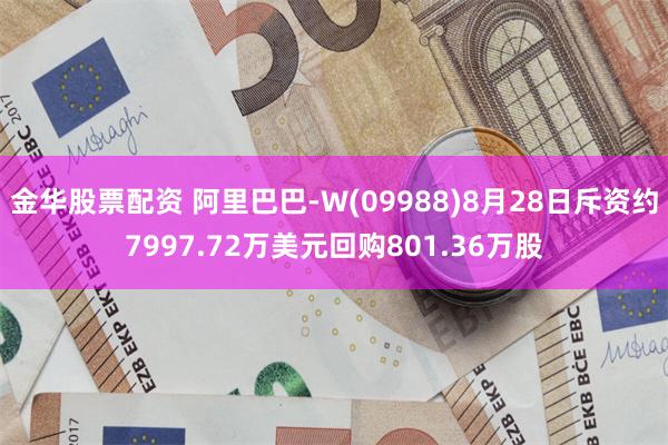 金华股票配资 阿里巴巴-W(09988)8月28日斥资约7997.72万美元回购801.36万股