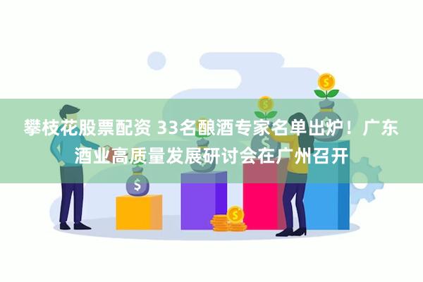 攀枝花股票配资 33名酿酒专家名单出炉！广东酒业高质量发展研讨会在广州召开