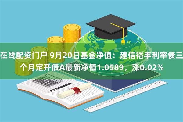 在线配资门户 9月20日基金净值：建信裕丰利率债三个月定开债A最新净值1.0589，涨0.02%