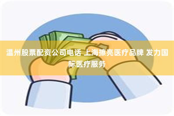 温州股票配资公司电话 上海擦亮医疗品牌 发力国际医疗服务