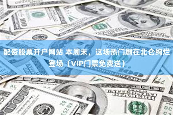 配资股票开户网站 本周末，这场热门剧在北仑绚烂登场（VIP门票免费送）