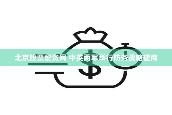 北京股票配资网 中英两军举行防务战略磋商