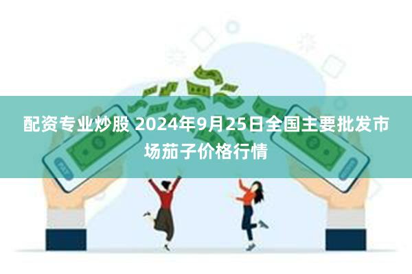 配资专业炒股 2024年9月25日全国主要批发市场茄子价格行情