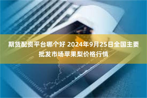 期货配资平台哪个好 2024年9月25日全国主要批发市场苹果梨价格行情