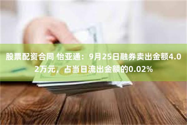 股票配资合同 怡亚通：9月25日融券卖出金额4.02万元，占当日流出金额的0.02%