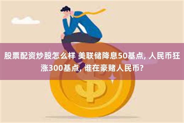 股票配资炒股怎么样 美联储降息50基点, 人民币狂涨300基点, 谁在豪赌人民币?