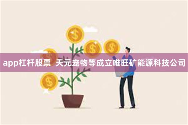 app杠杆股票  天元宠物等成立唯旺矿能源科技公司