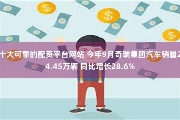 十大可靠的配资平台网站 今年9月奇瑞集团汽车销量24.45万辆 同比增长28.6%