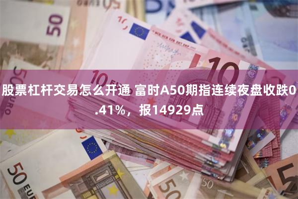 股票杠杆交易怎么开通 富时A50期指连续夜盘收跌0.41%，报14929点