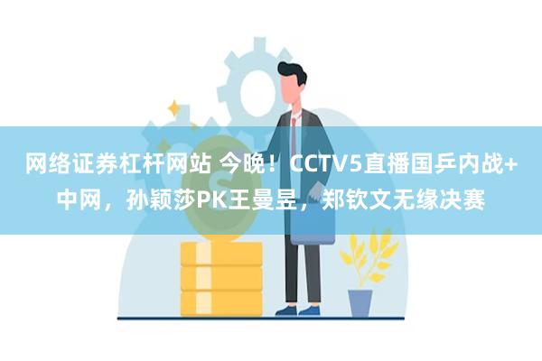 网络证券杠杆网站 今晚！CCTV5直播国乒内战+中网，孙颖莎PK王曼昱，郑钦文无缘决赛