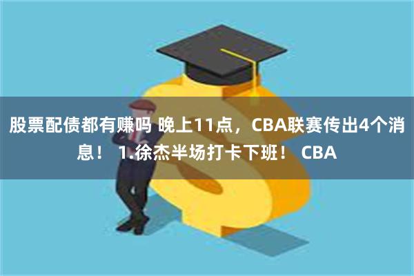 股票配债都有赚吗 晚上11点，CBA联赛传出4个消息！ 1.徐杰半场打卡下班！ CBA