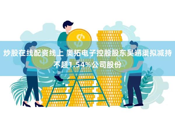 炒股在线配资线上 奥拓电子控股股东吴涵渠拟减持不超1.54%公司股份