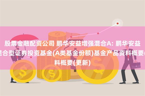 股票金融配资公司 鹏华安益增强混合A: 鹏华安益增强混合型证券投资基金(A类基金份额)基金产品资料概要(更新)