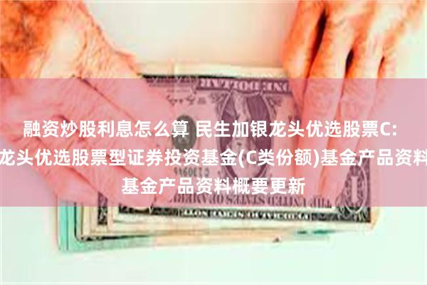 融资炒股利息怎么算 民生加银龙头优选股票C: 民生加银龙头优选股票型证券投资基金(C类份额)基金产品资料概要更新