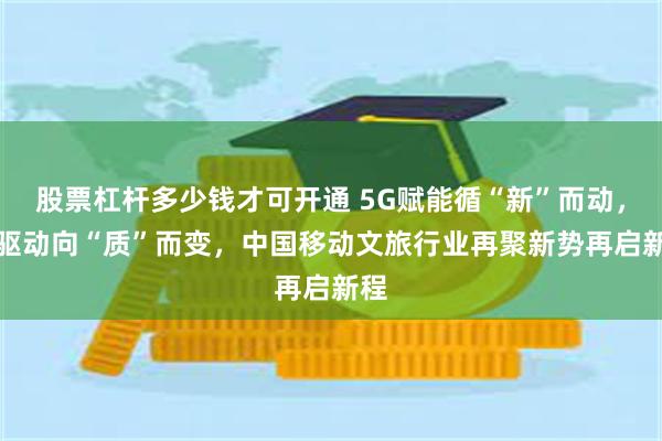 股票杠杆多少钱才可开通 5G赋能循“新”而动，AI驱动向“质”而变，中国移动文旅行业再聚新势再启新程