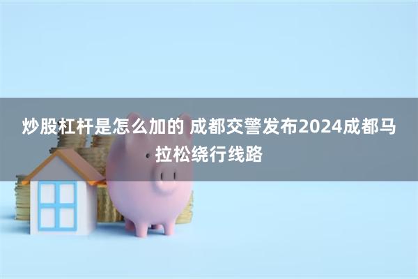 炒股杠杆是怎么加的 成都交警发布2024成都马拉松绕行线路