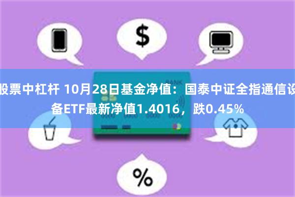 股票中杠杆 10月28日基金净值：国泰中证全指通信设备ETF最新净值1.4016，跌0.45%