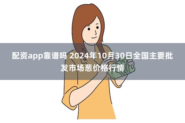 配资app靠谱吗 2024年10月30日全国主要批发市场葱价格行情