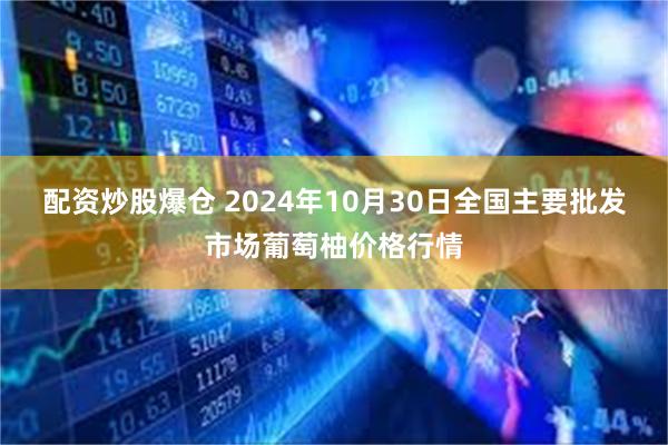 配资炒股爆仓 2024年10月30日全国主要批发市场葡萄柚价格行情