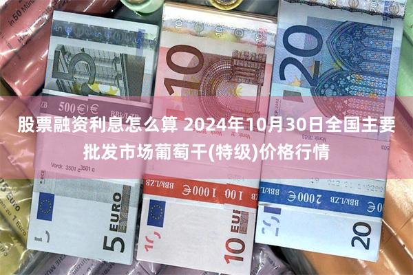 股票融资利息怎么算 2024年10月30日全国主要批发市场葡萄干(特级)价格行情