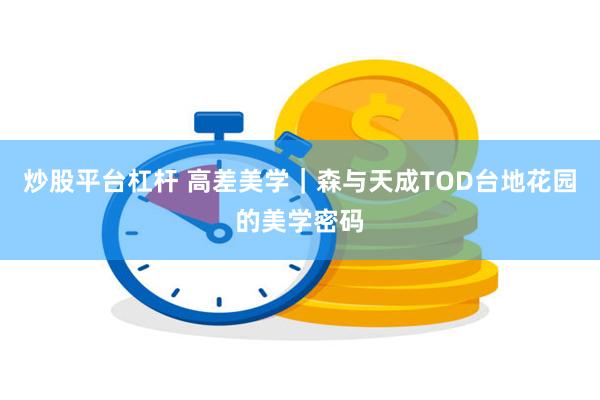 炒股平台杠杆 高差美学｜森与天成TOD台地花园的美学密码