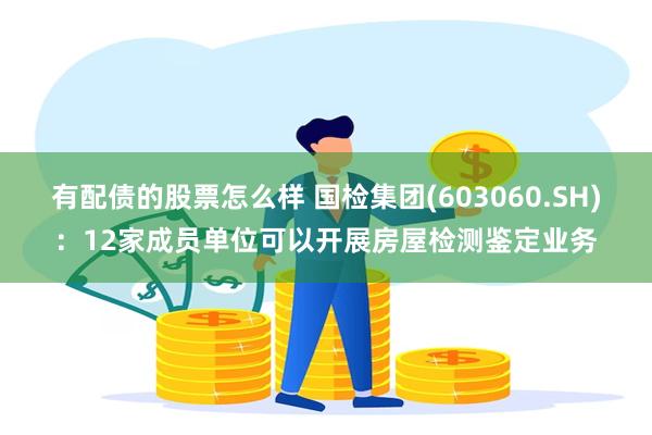 有配债的股票怎么样 国检集团(603060.SH)：12家成员单位可以开展房屋检测鉴定业务