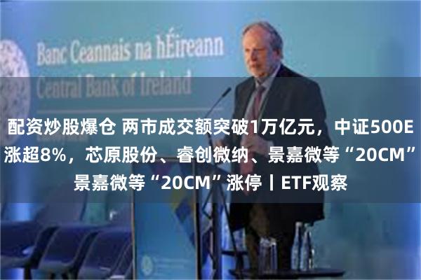 配资炒股爆仓 两市成交额突破1万亿元，中证500ETF（159922）涨超8%，芯原股份、睿创微纳、景嘉微等“20CM”涨停丨ETF观察