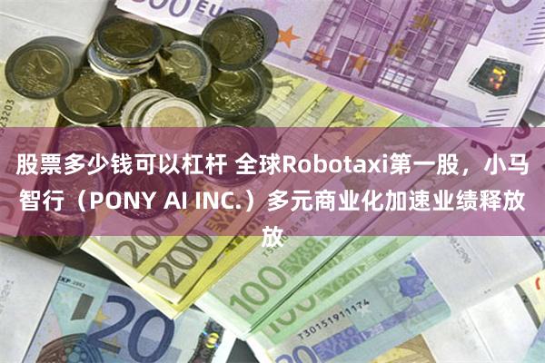 股票多少钱可以杠杆 全球Robotaxi第一股，小马智行（PONY AI INC.）多元商业化加速业绩释放