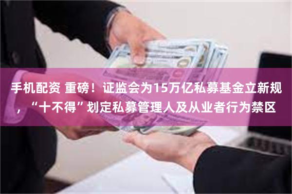 手机配资 重磅！证监会为15万亿私募基金立新规，“十不得”划定私募管理人及从业者行为禁区