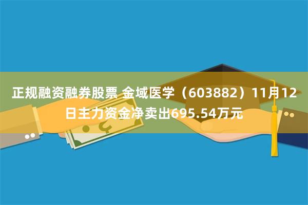 正规融资融券股票 金域医学（603882）11月12日主力资金净卖出695.54万元