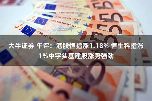 大牛证券 午评：港股恒指涨1.18% 恒生科指涨1%中字头基建股涨势强劲