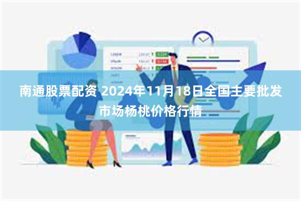 南通股票配资 2024年11月18日全国主要批发市场杨桃价格行情